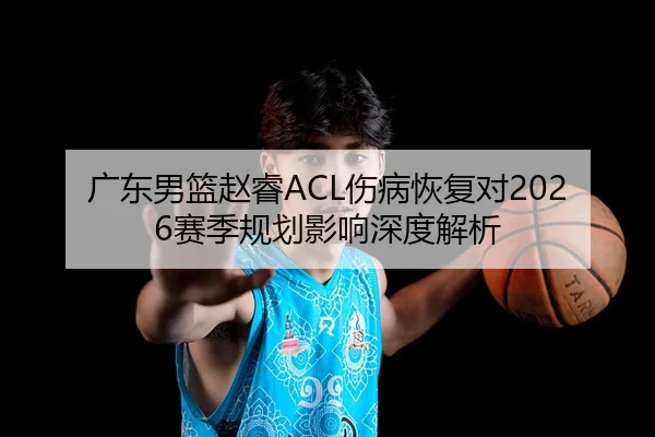 广东男篮赵睿ACL伤病恢复对2026赛季规划影响深度解析 | huiying
