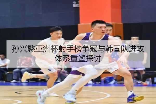 孙兴慜亚洲杯射手榜争冠与韩国队进攻体系重塑探讨 | huiying